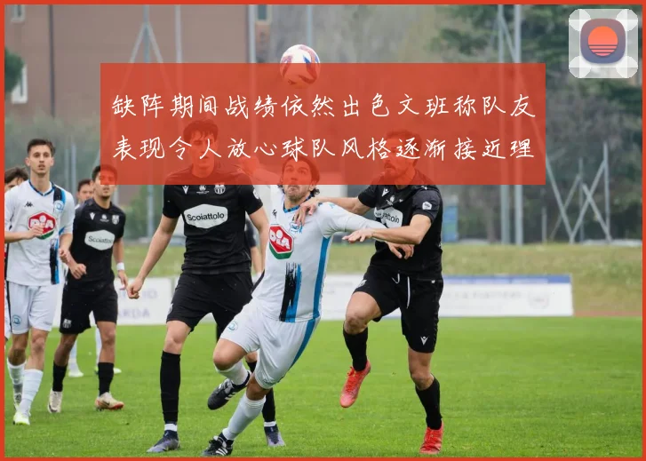 缺阵期间战绩依然出色文班称队友表现令人放心球队风格逐渐接近理想状态