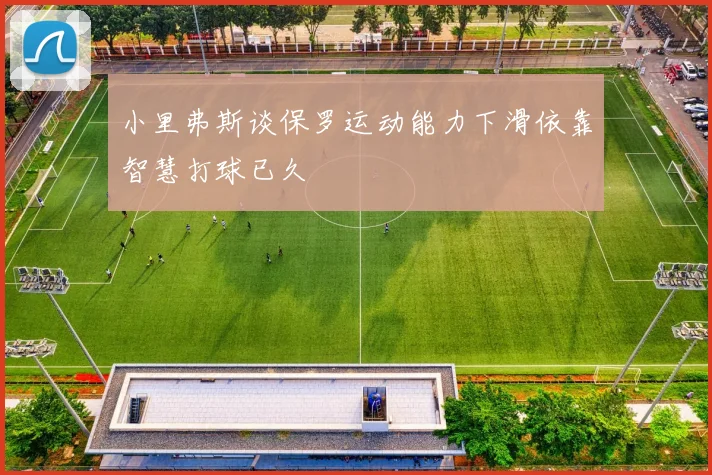 小里弗斯谈保罗运动能力下滑依靠智慧打球已久