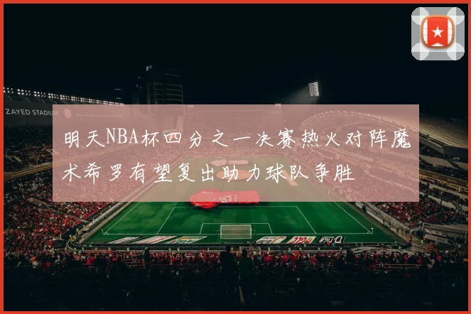 明天NBA杯四分之一决赛热火对阵魔术希罗有望复出助力球队争胜