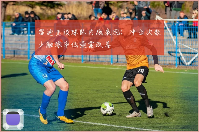 雷迪克谈球队内线表现：冲击次数少触球率低亟需改善