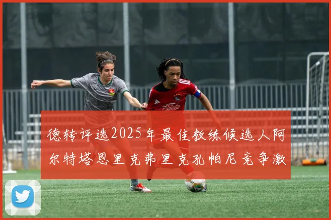 德转评选2025年最佳教练候选人阿尔特塔恩里克弗里克孔帕尼竞争激烈