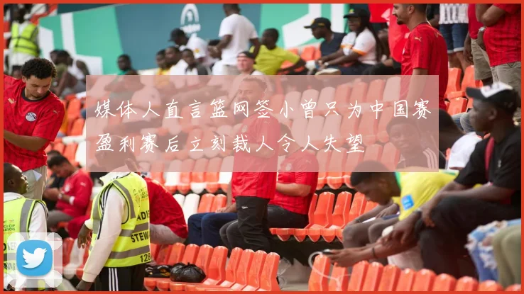 媒体人直言篮网签小曾只为中国赛盈利赛后立刻裁人令人失望