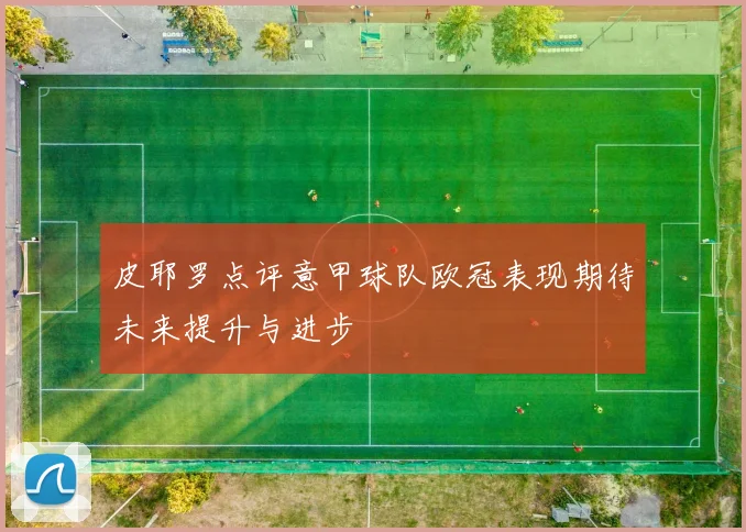 皮耶罗点评意甲球队欧冠表现期待未来提升与进步