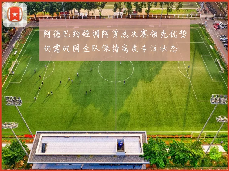 阿德巴约强调阿贾总决赛领先优势仍需巩固全队保持高度专注状态