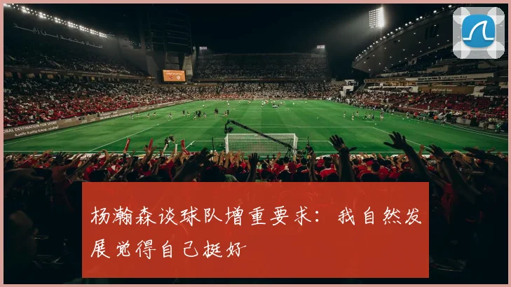 杨瀚森谈球队增重要求：我自然发展觉得自己挺好