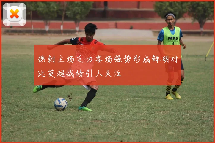 热刺主场乏力客场强势形成鲜明对比英超战绩引人关注