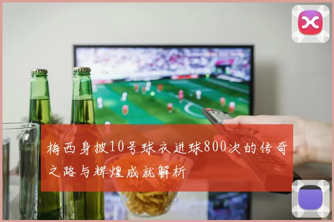 梅西身披10号球衣进球800次的传奇之路与辉煌成就解析