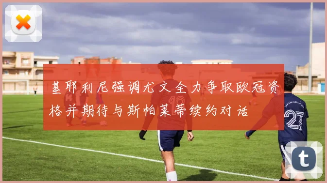 基耶利尼强调尤文全力争取欧冠资格并期待与斯帕莱蒂续约对话