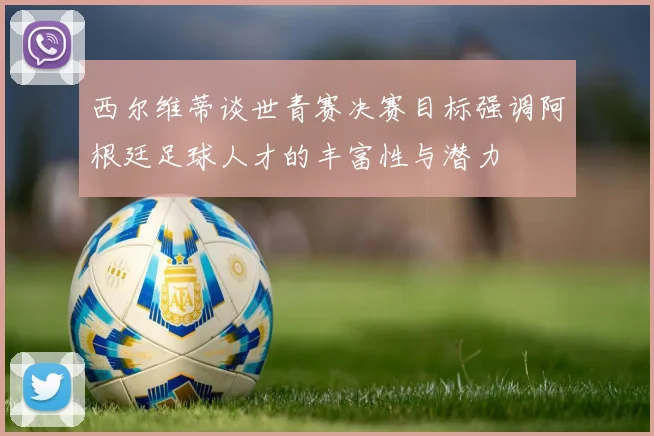 西尔维蒂谈世青赛决赛目标强调阿根廷足球人才的丰富性与潜力
