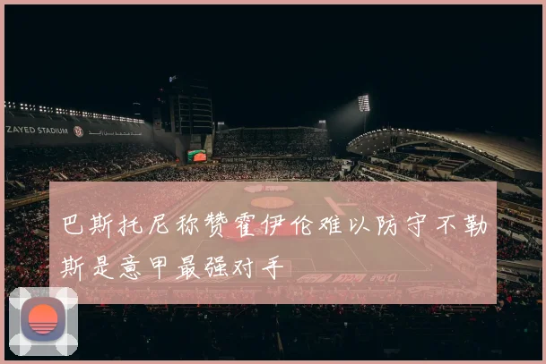巴斯托尼称赞霍伊伦难以防守不勒斯是意甲最强对手