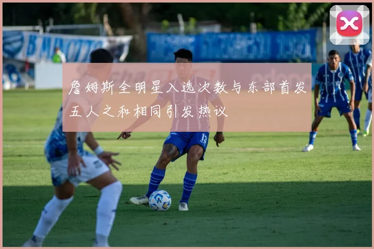 詹姆斯全明星入选次数与东部首发五人之和相同引发热议