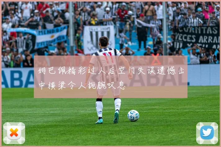 姆巴佩精彩过人后空门失误遗憾击中横梁令人扼腕叹息