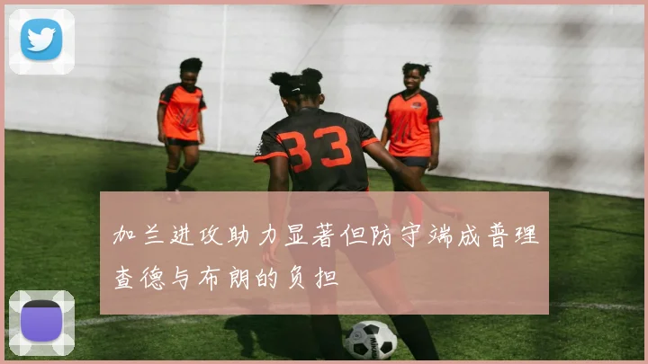 加兰进攻助力显著但防守端成普理查德与布朗的负担