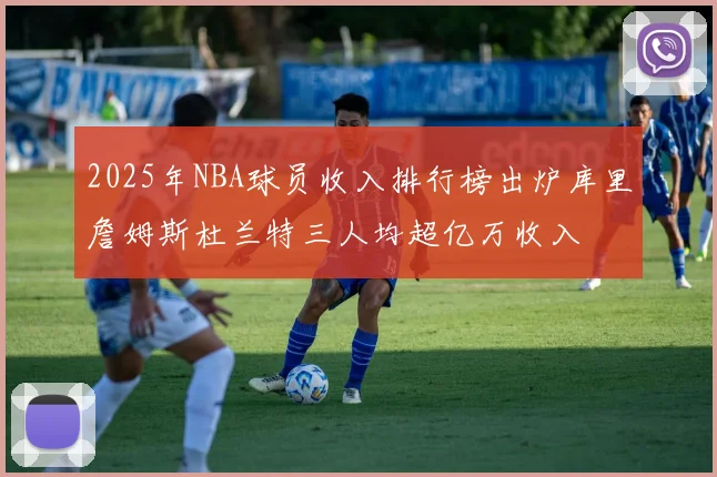 2025年NBA球员收入排行榜出炉库里詹姆斯杜兰特三人均超亿万收入