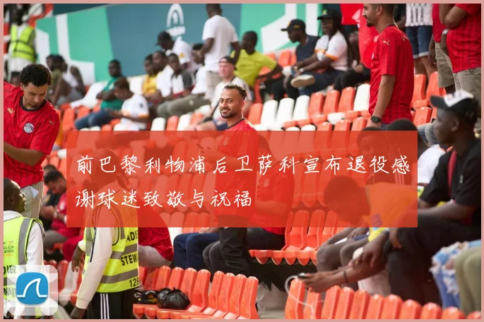 前巴黎利物浦后卫萨科宣布退役感谢球迷致敬与祝福
