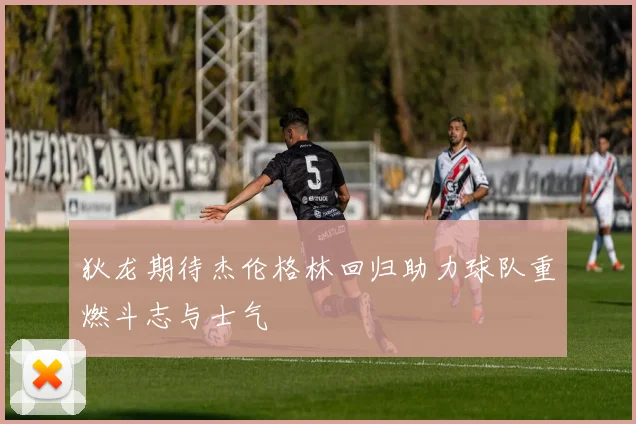 狄龙期待杰伦格林回归助力球队重燃斗志与士气