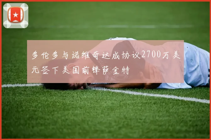 多伦多与诺维奇达成协议2700万美元签下美国前锋萨金特