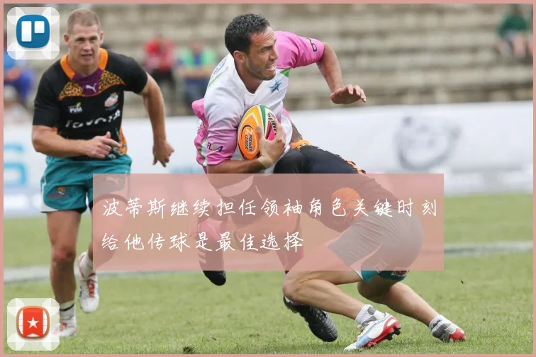 波蒂斯继续担任领袖角色关键时刻给他传球是最佳选择