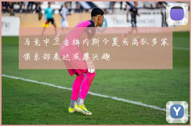 马竞中卫吉梅内斯今夏或离队多家俱乐部表达浓厚兴趣