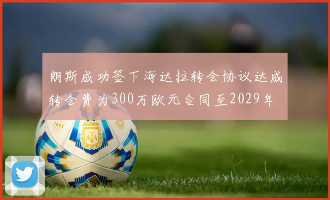朗斯成功签下海达拉转会协议达成转会费为300万欧元合同至2029年