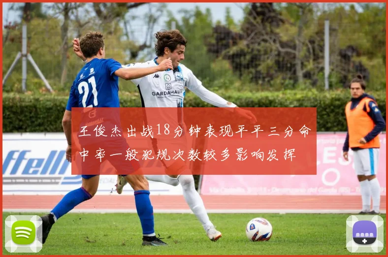 王俊杰出战18分钟表现平平三分命中率一般犯规次数较多影响发挥
