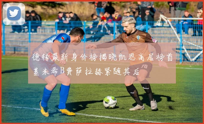 德转最新身价榜揭晓凯恩高居榜首基米希B费萨拉赫紧随其后