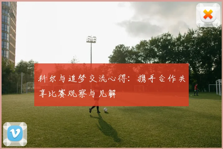 科尔与追梦交流心得：携手合作共享比赛观察与见解