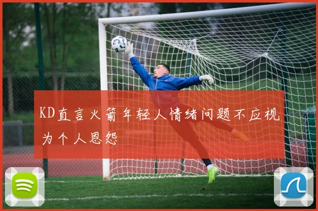 KD直言火箭年轻人情绪问题不应视为个人恩怨