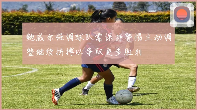 鲍威尔强调球队需保持警惕主动调整继续拼搏以争取更多胜利