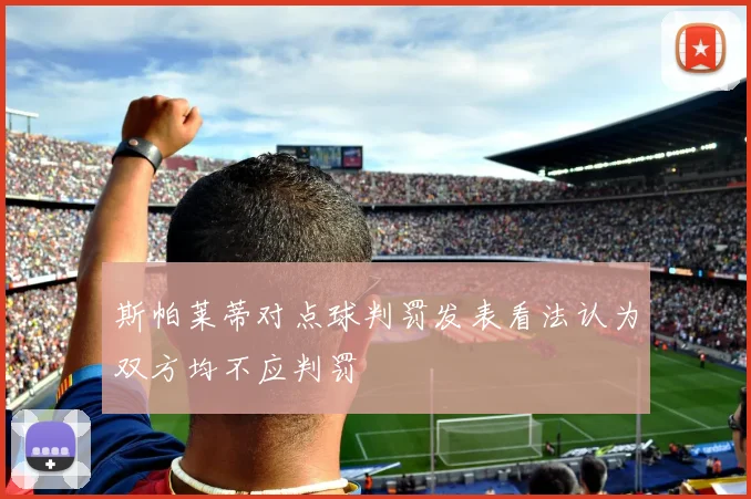 斯帕莱蒂对点球判罚发表看法认为双方均不应判罚