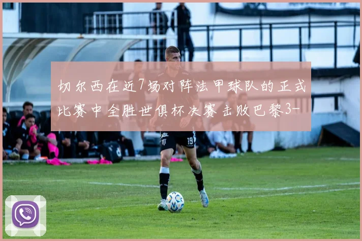 切尔西在近7场对阵法甲球队的正式比赛中全胜世俱杯决赛击败巴黎3-0