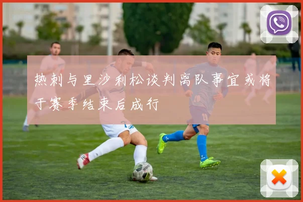 热刺与里沙利松谈判离队事宜或将于赛季结束后成行