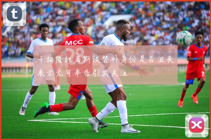 卡梅隆托马斯谈替补身份是否沮丧表示无可奉告引发关注