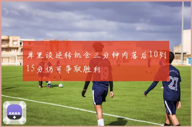 库里谈逆转机会三分钟内落后10到15分仍可争取胜利