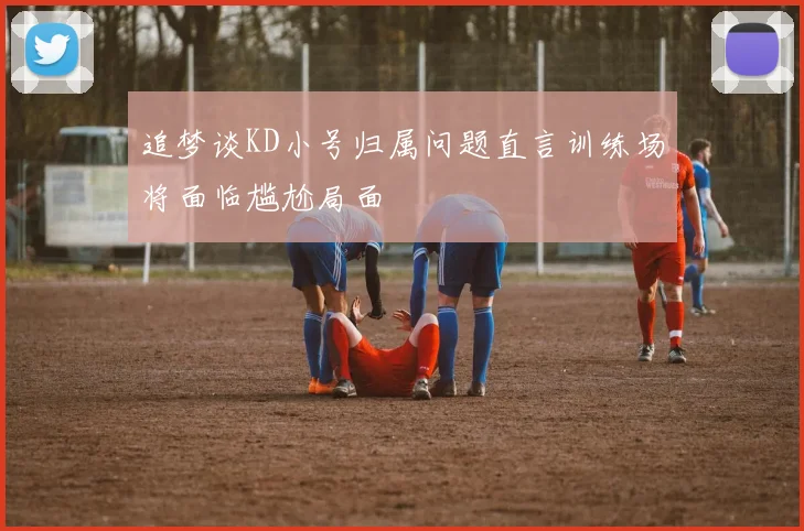 追梦谈KD小号归属问题直言训练场将面临尴尬局面