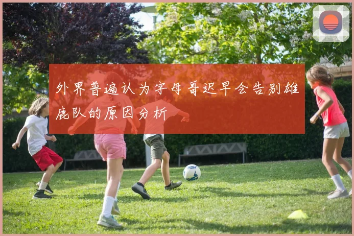 外界普遍认为字母哥迟早会告别雄鹿队的原因分析