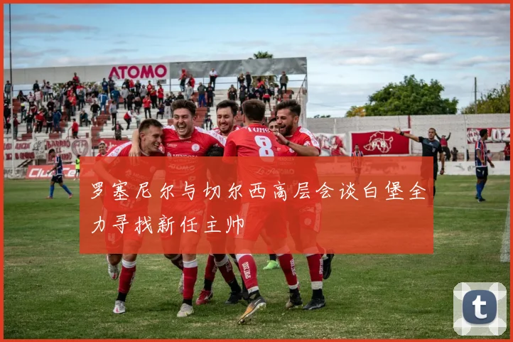 罗塞尼尔与切尔西高层会谈白堡全力寻找新任主帅