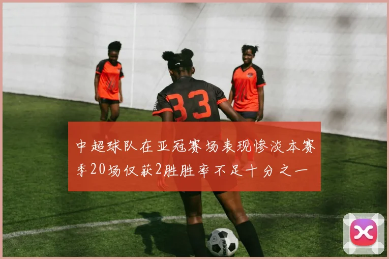 中超球队在亚冠赛场表现惨淡本赛季20场仅获2胜胜率不足十分之一
