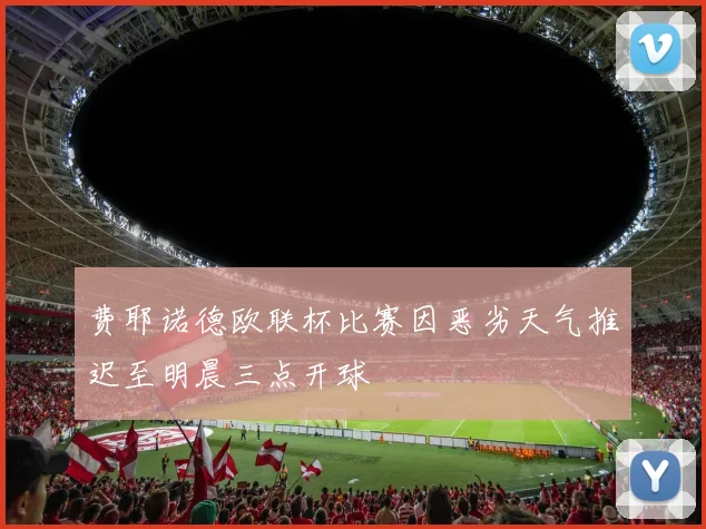 费耶诺德欧联杯比赛因恶劣天气推迟至明晨三点开球