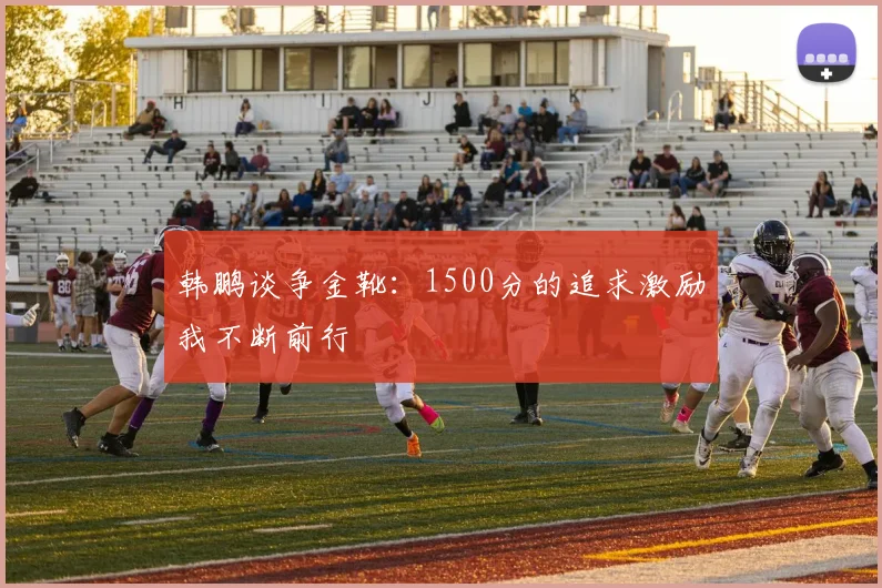 韩鹏谈争金靴：1500分的追求激励我不断前行