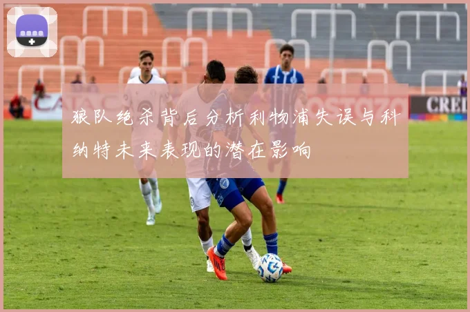狼队绝杀背后分析利物浦失误与科纳特未来表现的潜在影响