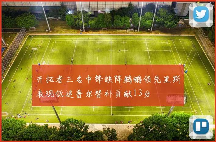 开拓者三名中锋缺阵鹈鹕领先里斯表现低迷普尔替补贡献13分