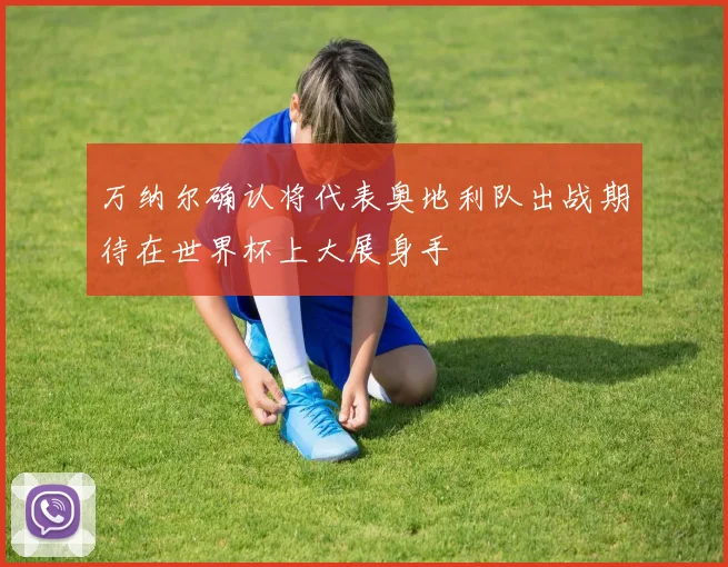 万纳尔确认将代表奥地利队出战期待在世界杯上大展身手