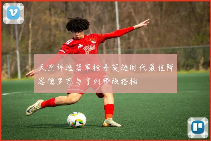 天空评选蓝军枪手英超时代最佳阵容德罗巴与亨利锋线搭档