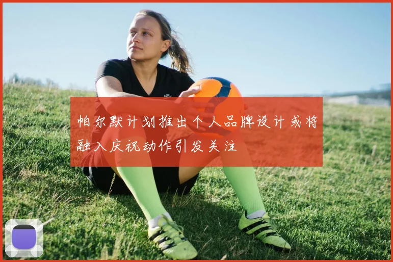 帕尔默计划推出个人品牌设计或将融入庆祝动作引发关注