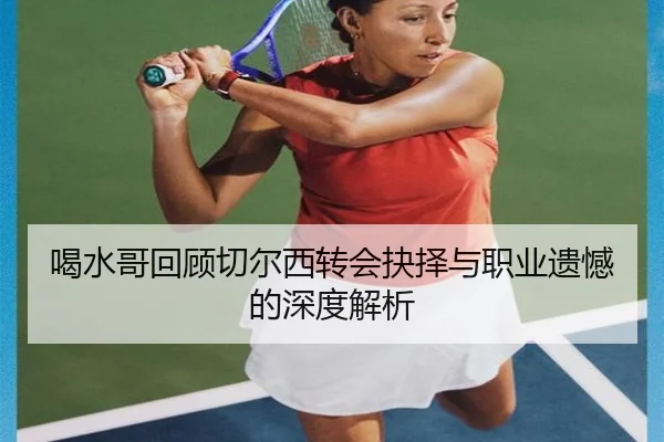 喝水哥回顾切尔西转会抉择与职业遗憾的深度解析 - leyu